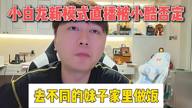 小白龍新模式直播被小酷否定，去不同的妹子家里做飯