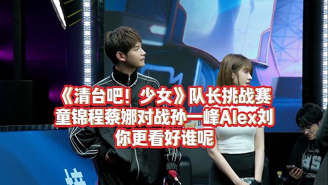 《清臺吧！少女》隊(duì)長挑戰(zhàn)賽，童錦程蔡娜對戰(zhàn)孫一峰Alex劉，你更看好誰呢