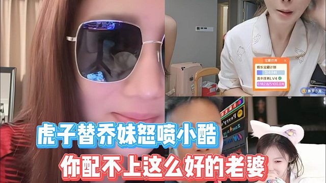 虎子替喬妹怒噴小酷，你配不上這么好的老婆