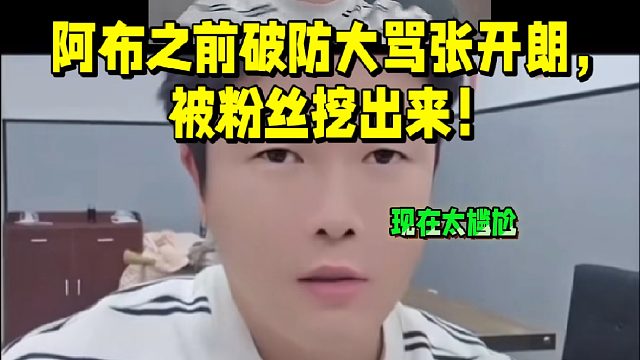 阿布之前破防大罵張開(kāi)朗的視頻，被粉絲挖出來(lái)！罵太狠了！現(xiàn)在尷尬！