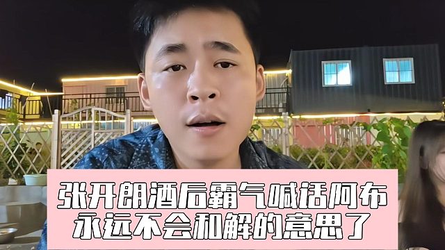 張開朗酒后霸氣喊話阿布，永遠(yuǎn)不會和解的意思了