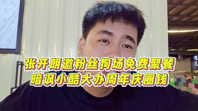 【張開朗】張開朗邀粉絲狗場(chǎng)免費(fèi)聚餐，暗諷小酷大辦周年慶圈錢