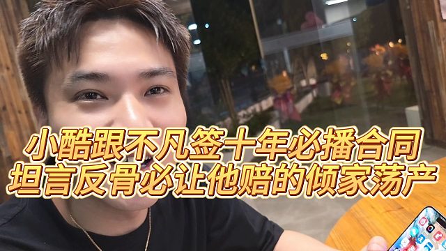 【小小小酷哥】小酷跟不凡簽十年必播合同，坦言反骨必讓他賠的傾家蕩產(chǎn)