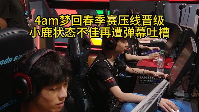 4am夢回春季賽壓線晉級，小鹿狀態(tài)不佳再遭彈幕吐槽！