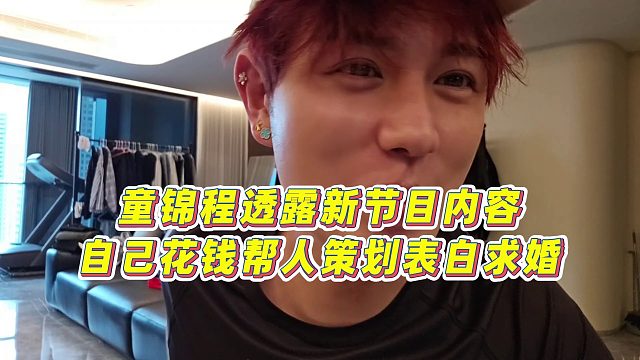 【童錦程】童錦程透露新節(jié)目內(nèi)容，自己花錢幫人策劃表白求婚