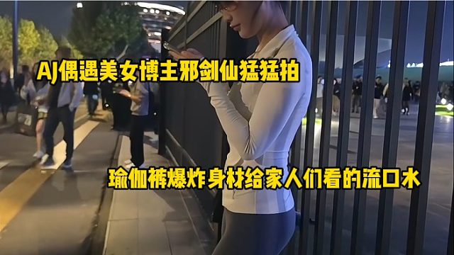 AJ偶遇美女博主邪劍仙猛猛拍，瑜伽褲爆炸身材給家人們看的流口水