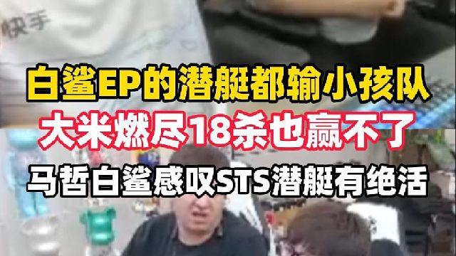 白鯊EP的潛艇都輸小孩隊(duì)，大米燃盡18殺都贏不了，馬哲白鯊直言小孩隊(duì)潛艇打得真好