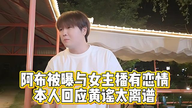 阿布被曝與女主播有戀情，本人回應(yīng)黃謠太離譜