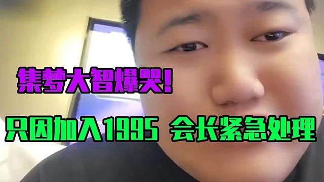 集夢(mèng)大智爆哭！只因加入1995，會(huì)長(zhǎng)緊急處理