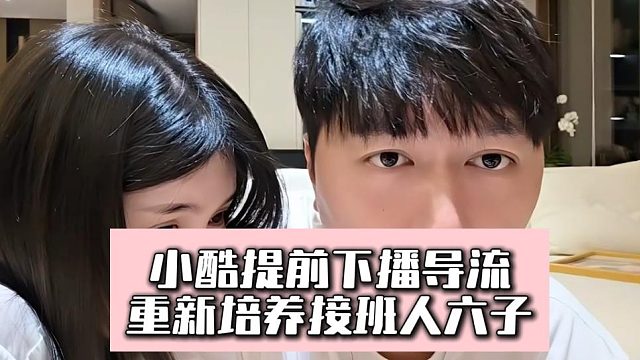 小酷提前下播導(dǎo)流，重新培養(yǎng)接班人六子