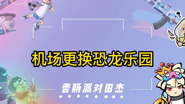 香肠派对田杰：机场更换恐龙乐园