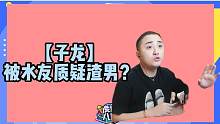 【子龙】被水友质疑渣男？