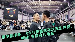 集梦篮球赛，大N与程鑫凯再次发生冲突，喊话“有没有八角笼”！