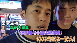 【集夢(mèng)主播】深夜大圓桌！張開(kāi)朗與小酷冰釋前嫌！1995與233一家人！