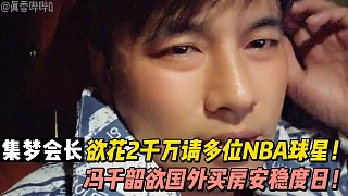 【集夢(mèng)會(huì)長(zhǎng)】欲花2千萬(wàn)請(qǐng)多位NBA球星！馮千韶欲國(guó)外買(mǎi)房安穩(wěn)度日！