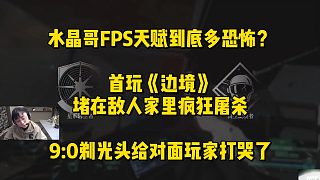 水晶哥FPS天賦到底多恐怖？首玩《邊境》堵在敵人家里瘋狂屠殺！90剃光頭給對面玩家打哭了