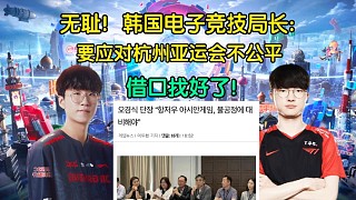 无耻！韩国电竞局长:要在杭州亚运会不公平的环境下比赛。输的借口找好了