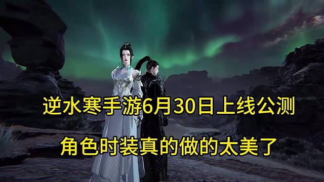 逆水寒手游6月30日上线公测，角色时装真心做的太美！