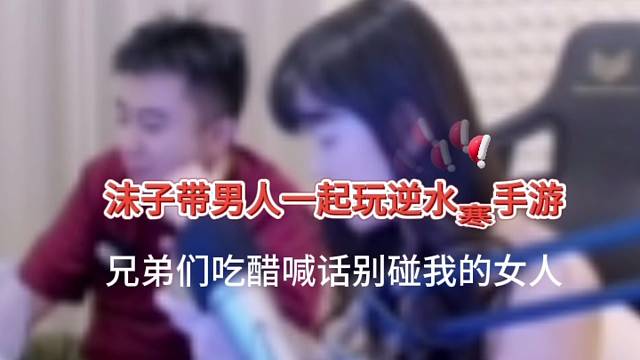 沫子带男人一起玩逆水寒手游，兄弟们吃醋喊话别碰我的女人！