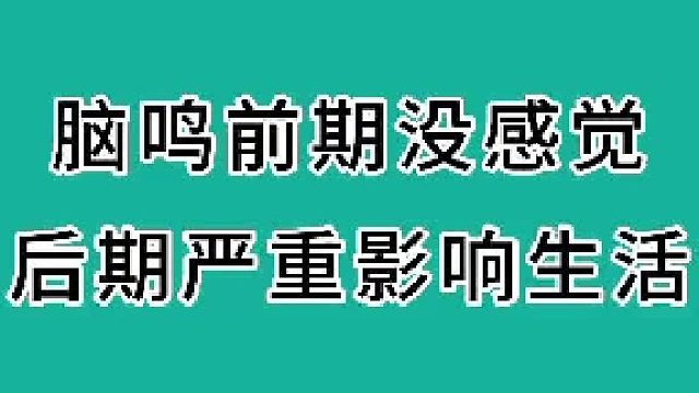 脑鸣前期没感觉，后期严重影响生活