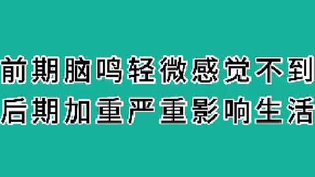 前期脑鸣轻微感觉不到，后期严重影响生活