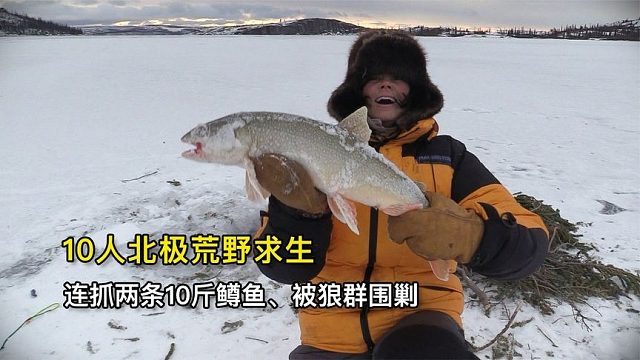 10人北极荒野求生，连钓两条10斤鳟鱼、营地被野狼围剿