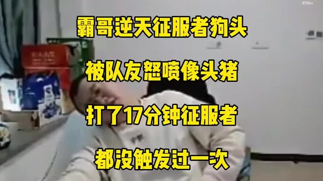 霸哥逆天征服者狗头被队友怒喷像头猪，打了17分钟了征服者一次都没触发过