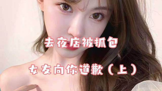 【千澈-声控女友】去夜店被抓包，女友向你道歉（上）