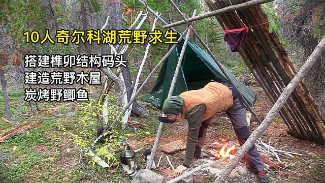 10人奇尔科湖荒野求生，榫卯结构码头、建造荒野木屋、炭烤野鲫鱼