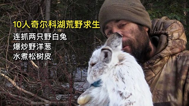 10人奇尔科湖荒野求生，连抓两只野白兔、爆炒野洋葱、水煮松树皮