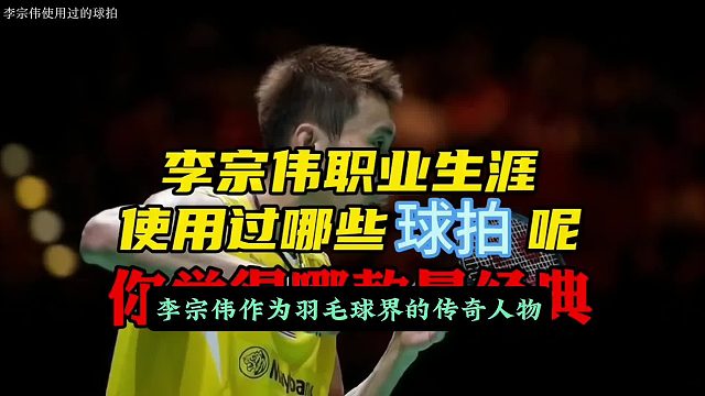 盘点李宗伟李宗伟职业生涯用过的球拍，你买过哪支？觉得哪支最经典？
