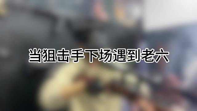 当狙击手下场遇到老六