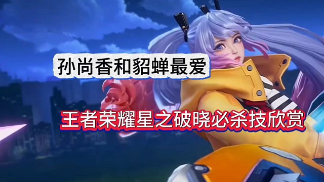 孙尚香和貂蝉是最爱，王者星之破晓必杀技