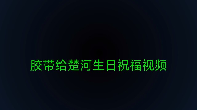 太感动了胶带们联合给楚河拍摄的祝福视频