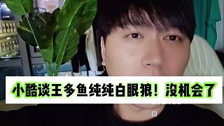 小酷談王多魚(yú)純純白眼狼！沒(méi)機(jī)會(huì)了