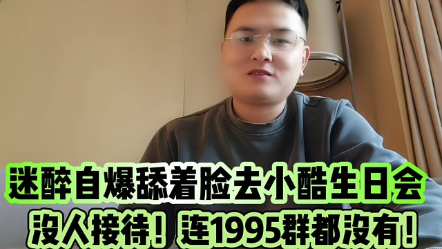 迷醉自爆舔著臉去小酷生日會(huì)
沒(méi)人接待！連1995群都沒(méi)有！