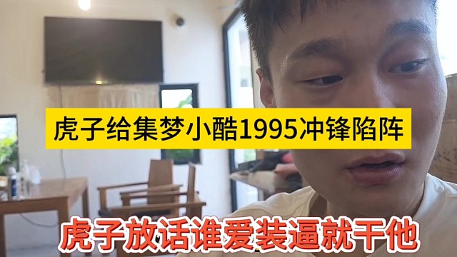 虎子放話誰愛裝逼就干他，給集夢小酷1995沖鋒陷陣