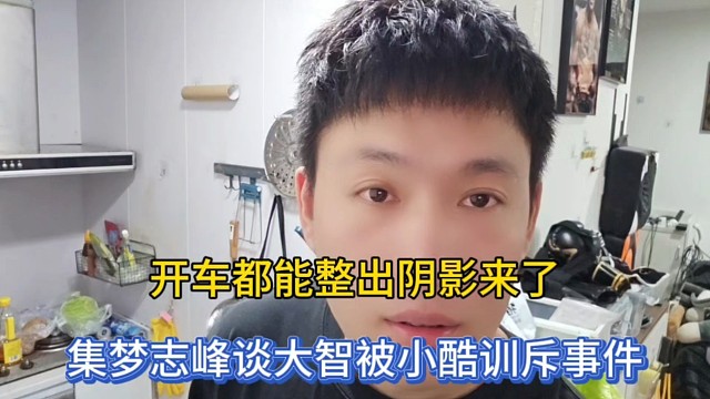 開車都能整出陰影來了，集夢志峰談大智被小酷訓斥事件！