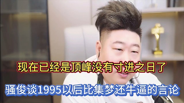 現(xiàn)在已經(jīng)是頂峰沒有寸進之日了，騷俊談1995以后比集夢還牛逼的言論！