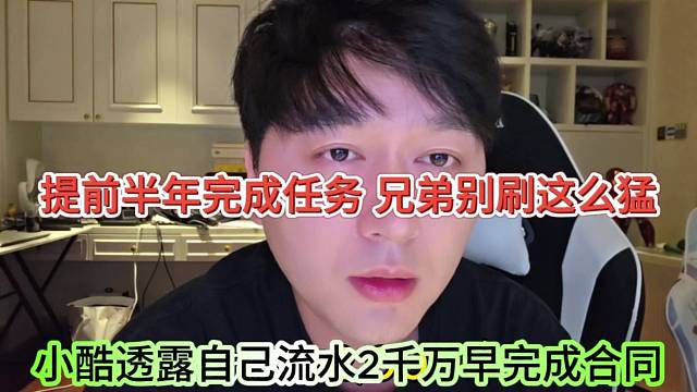小酷透露自己流水合同兩千萬早完成了，提前半年完成任務，別這么猛