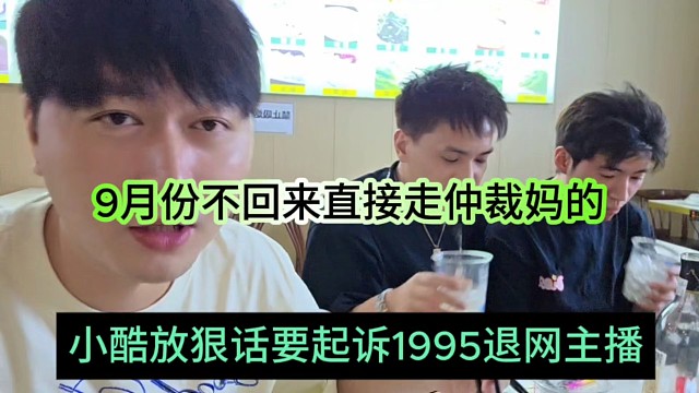 小酷放狠話要起訴1995退網(wǎng)主播，9月份不回來(lái)的直接走仲裁