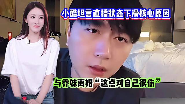 小酷坦言直播狀態(tài)下滑核心原因：與喬妹離婚“這點(diǎn)對(duì)自己很傷”