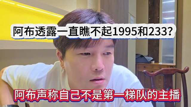 阿布聲稱自己不是第一梯隊主播，阿布一直瞧不起1995和233？