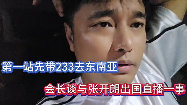 第一站先帶233去東南亞，會(huì)長(zhǎng)談與張開(kāi)朗出國(guó)直播一事！