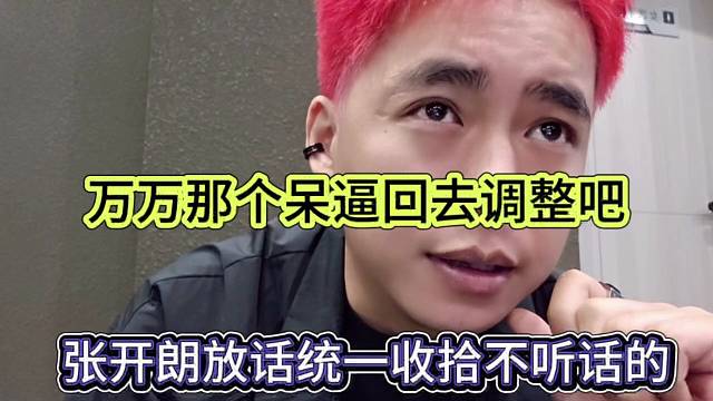 張開(kāi)朗放話統(tǒng)一收拾不聽(tīng)話的，萬(wàn)萬(wàn)那個(gè)呆逼回去調(diào)整