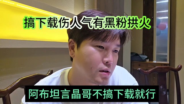 阿布坦言晶哥不搞下載就行，搞下載上人氣有黑粉拱火