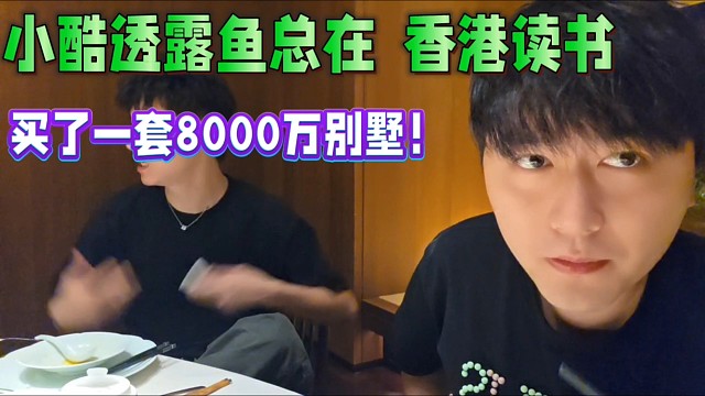 小酷透露魚(yú)總在香港讀書(shū)，買了一套8000萬(wàn)別墅！