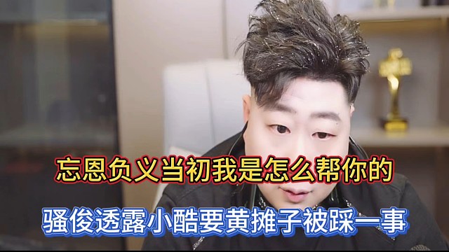 忘恩負(fù)義當(dāng)初我是怎么幫你的，騷俊透露小酷要黃攤子被踩一事！