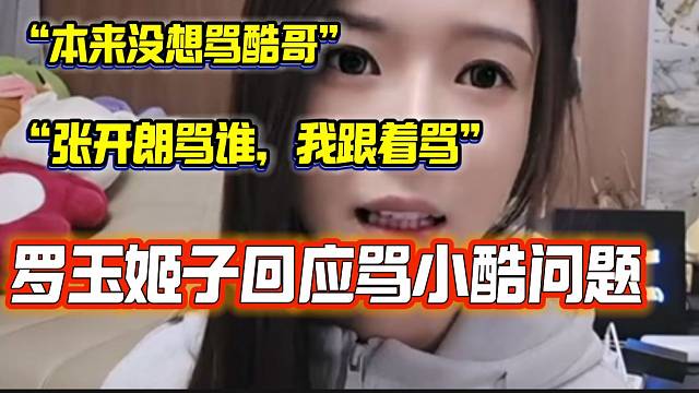 羅玉姬子澄清這次回虎牙從沒想過要罵小酷，“張開朗罵誰，我就跟著罵了”！