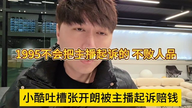 小酷吐槽張開朗被主播起訴賠錢，1995不會(huì)把主播起訴的，敗人品
